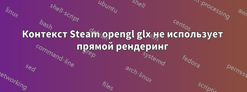 Контекст Steam opengl glx не использует прямой рендеринг