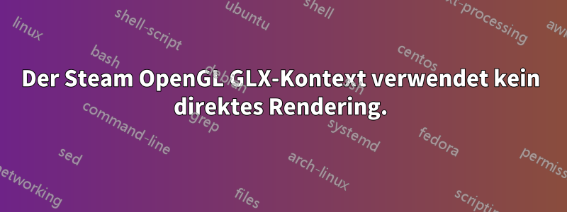 Der Steam OpenGL GLX-Kontext verwendet kein direktes Rendering.