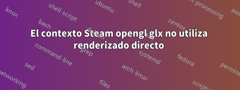 El contexto Steam opengl glx no utiliza renderizado directo