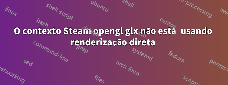 O contexto Steam opengl glx não está usando renderização direta