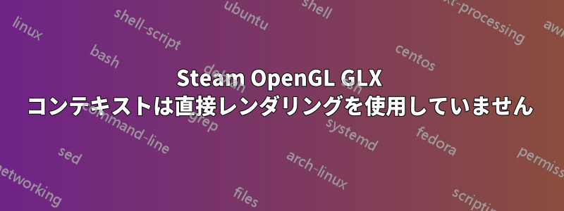 Steam OpenGL GLX コンテキストは直接レンダリングを使用していません