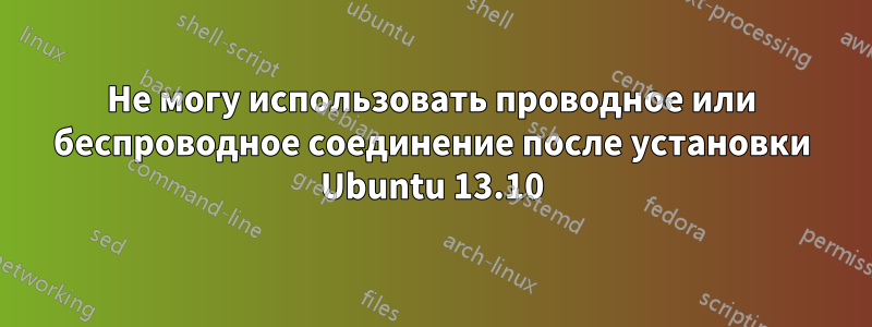 Не могу использовать проводное или беспроводное соединение после установки Ubuntu 13.10