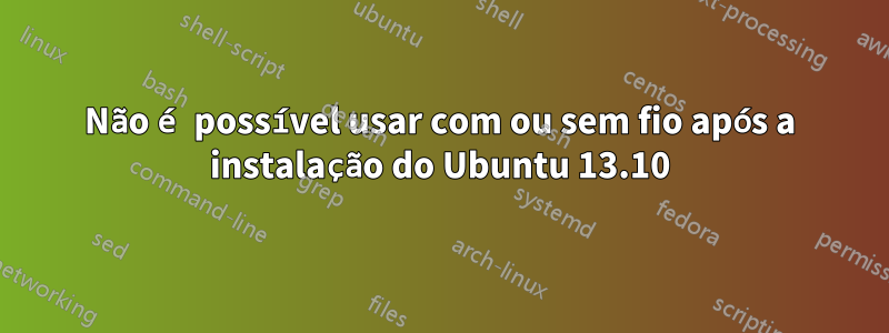 Não é possível usar com ou sem fio após a instalação do Ubuntu 13.10