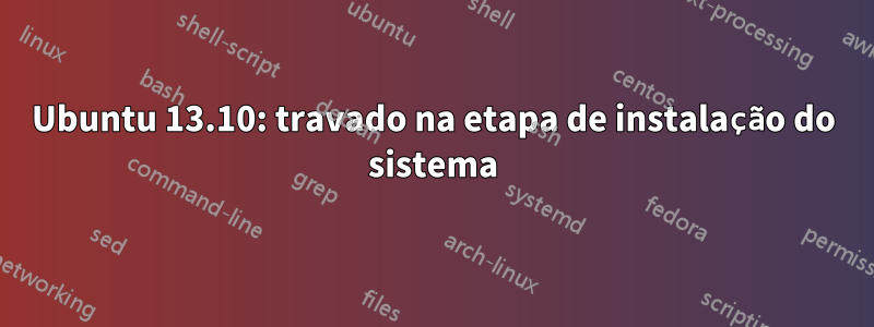 Ubuntu 13.10: travado na etapa de instalação do sistema