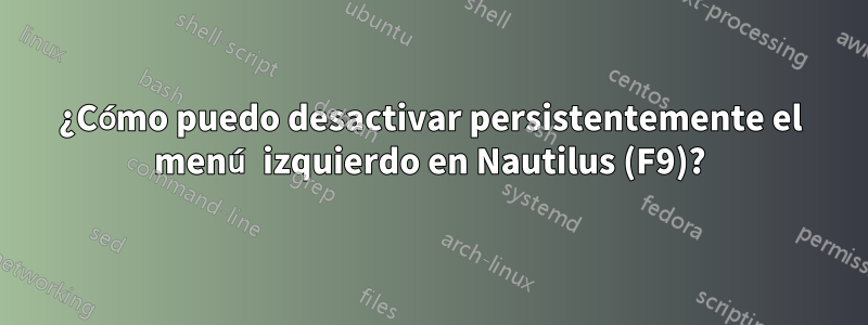 ¿Cómo puedo desactivar persistentemente el menú izquierdo en Nautilus (F9)?