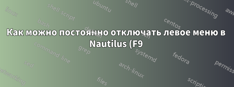 Как можно постоянно отключать левое меню в Nautilus (F9)?