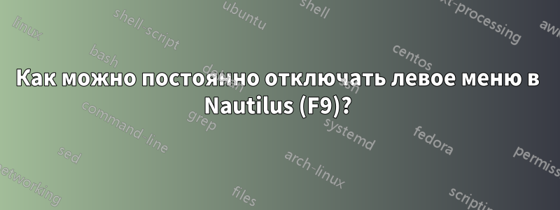 Как можно постоянно отключать левое меню в Nautilus (F9)?