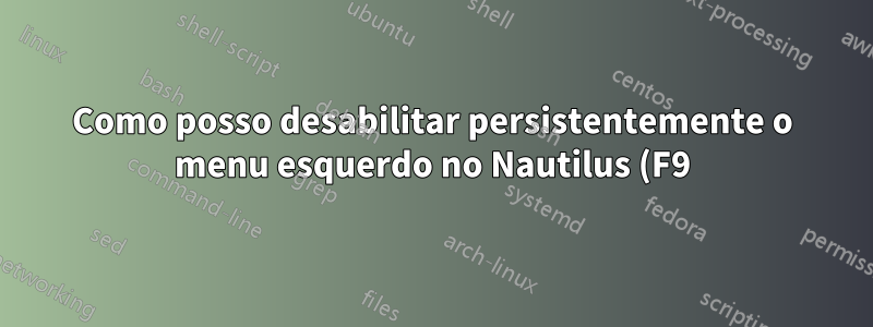 Como posso desabilitar persistentemente o menu esquerdo no Nautilus (F9)?