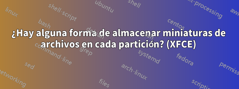 ¿Hay alguna forma de almacenar miniaturas de archivos en cada partición? (XFCE)