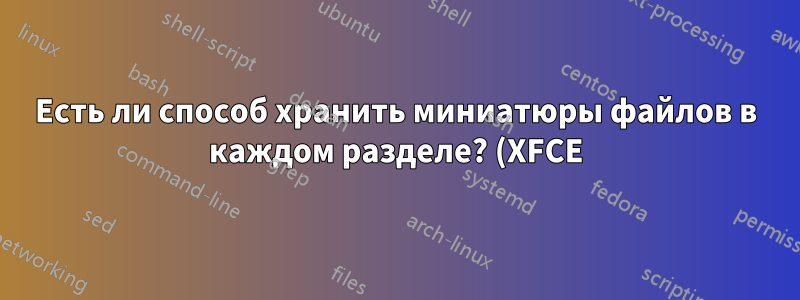 Есть ли способ хранить миниатюры файлов в каждом разделе? (XFCE)
