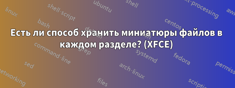 Есть ли способ хранить миниатюры файлов в каждом разделе? (XFCE)