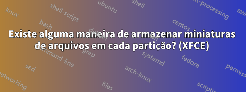 Existe alguma maneira de armazenar miniaturas de arquivos em cada partição? (XFCE)