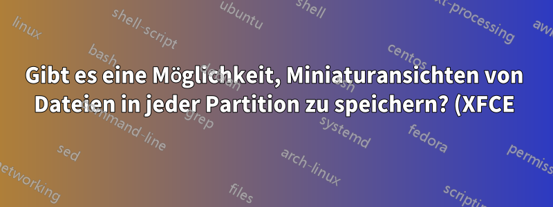 Gibt es eine Möglichkeit, Miniaturansichten von Dateien in jeder Partition zu speichern? (XFCE)