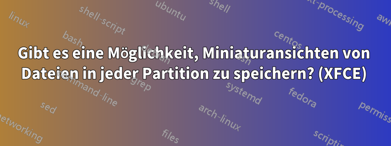 Gibt es eine Möglichkeit, Miniaturansichten von Dateien in jeder Partition zu speichern? (XFCE)