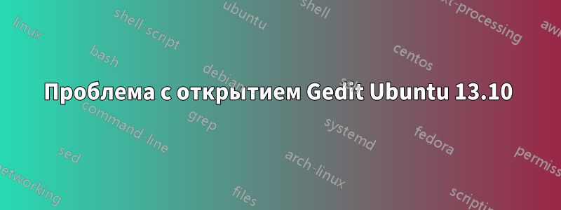 Проблема с открытием Gedit Ubuntu 13.10