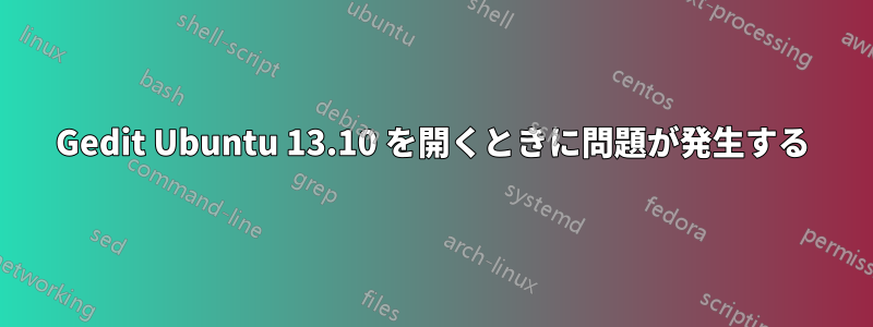 Gedit Ubuntu 13.10 を開くときに問題が発生する