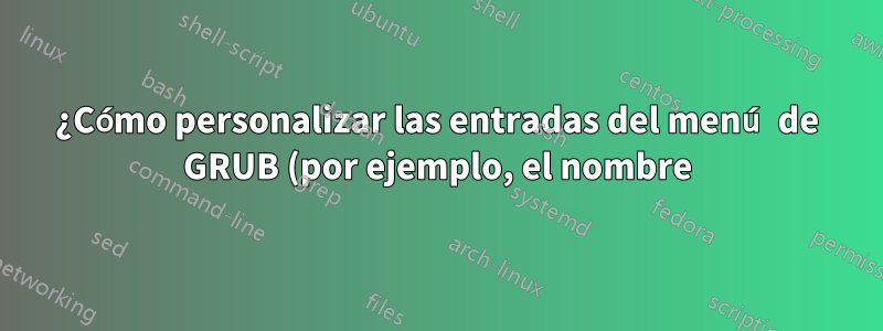 ¿Cómo personalizar las entradas del menú de GRUB (por ejemplo, el nombre)?