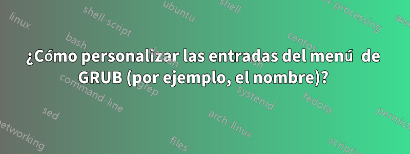 ¿Cómo personalizar las entradas del menú de GRUB (por ejemplo, el nombre)?