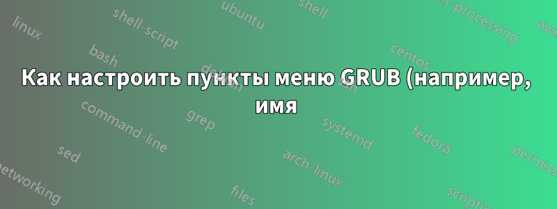 Как настроить пункты меню GRUB (например, имя)?