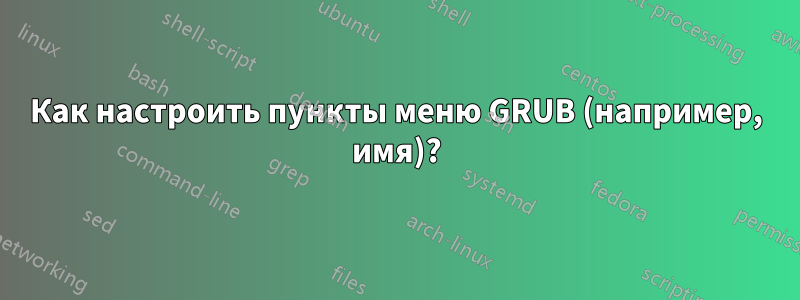 Как настроить пункты меню GRUB (например, имя)?