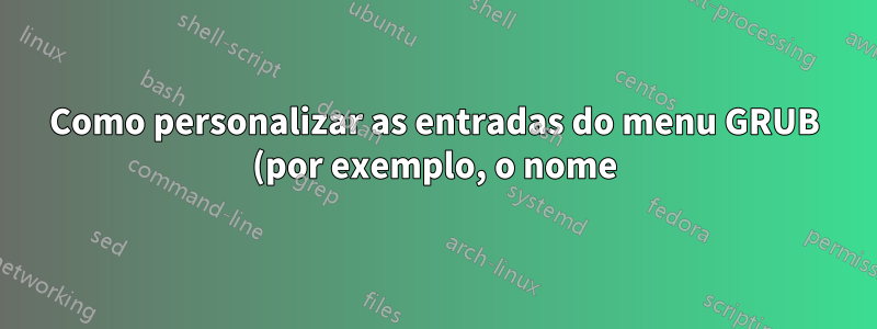 Como personalizar as entradas do menu GRUB (por exemplo, o nome)?