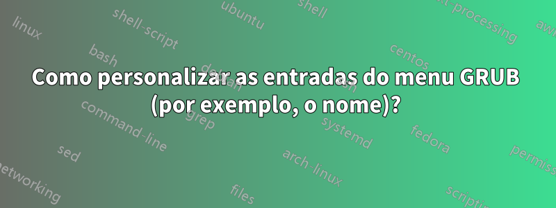 Como personalizar as entradas do menu GRUB (por exemplo, o nome)?