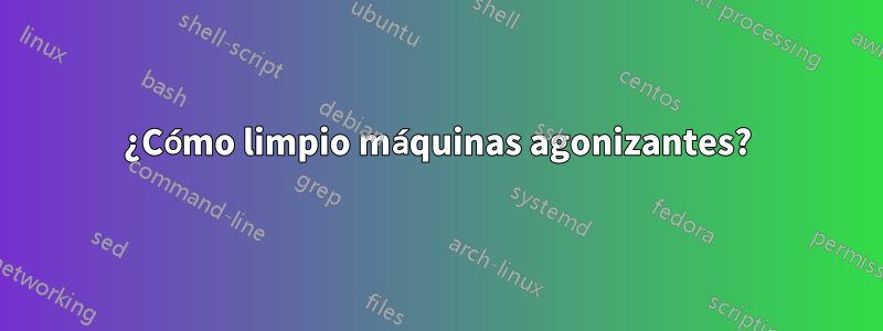 ¿Cómo limpio máquinas agonizantes?