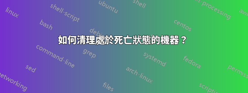 如何清理處於死亡狀態的機器？