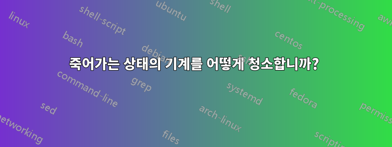 죽어가는 상태의 기계를 어떻게 청소합니까?