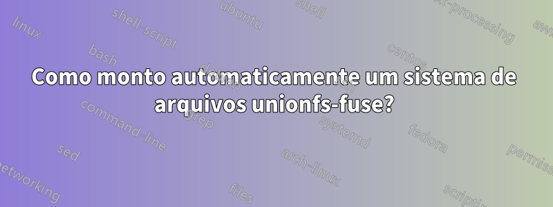 Como monto automaticamente um sistema de arquivos unionfs-fuse?