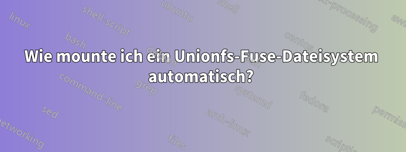 Wie mounte ich ein Unionfs-Fuse-Dateisystem automatisch?