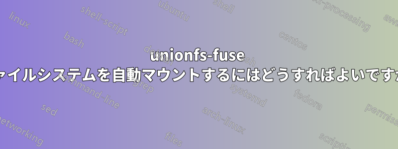 unionfs-fuse ファイルシステムを自動マウントするにはどうすればよいですか?