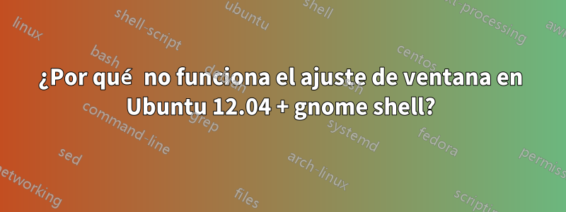 ¿Por qué no funciona el ajuste de ventana en Ubuntu 12.04 + gnome shell?