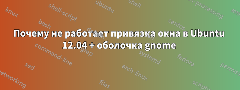 Почему не работает привязка окна в Ubuntu 12.04 + оболочка gnome