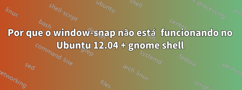 Por que o window-snap não está funcionando no Ubuntu 12.04 + gnome shell