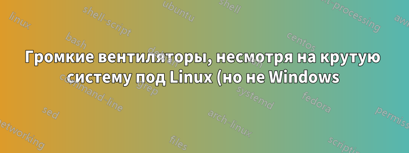 Громкие вентиляторы, несмотря на крутую систему под Linux (но не Windows)