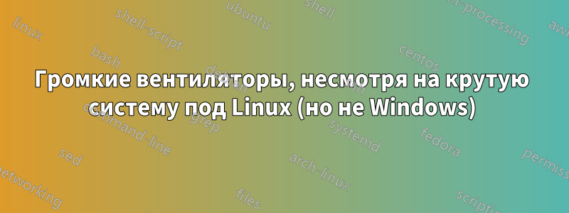 Громкие вентиляторы, несмотря на крутую систему под Linux (но не Windows)