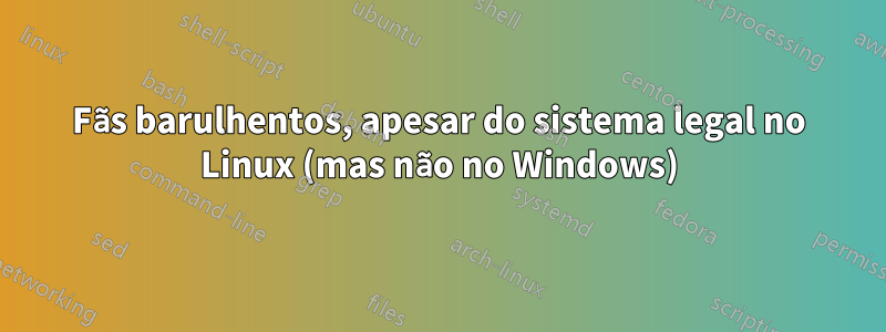 Fãs barulhentos, apesar do sistema legal no Linux (mas não no Windows)