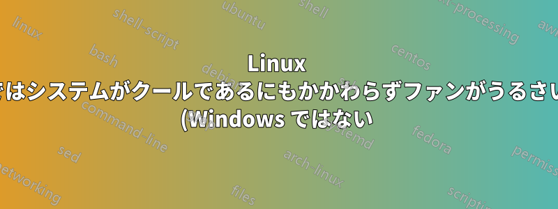 Linux ではシステムがクールであるにもかかわらずファンがうるさい (Windows ではない)