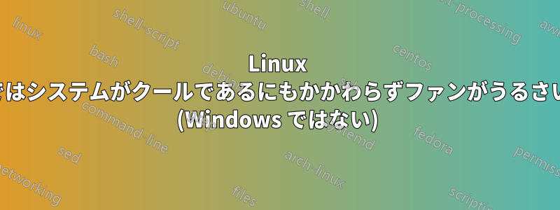 Linux ではシステムがクールであるにもかかわらずファンがうるさい (Windows ではない)