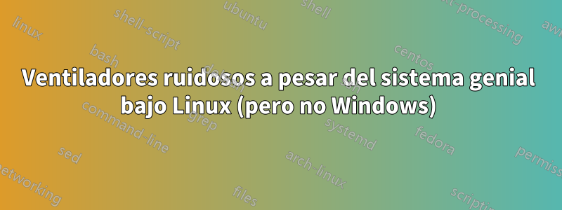 Ventiladores ruidosos a pesar del sistema genial bajo Linux (pero no Windows)