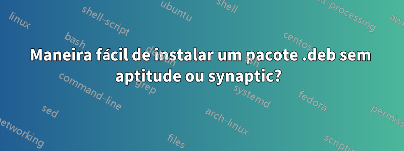 Maneira fácil de instalar um pacote .deb sem aptitude ou synaptic? 