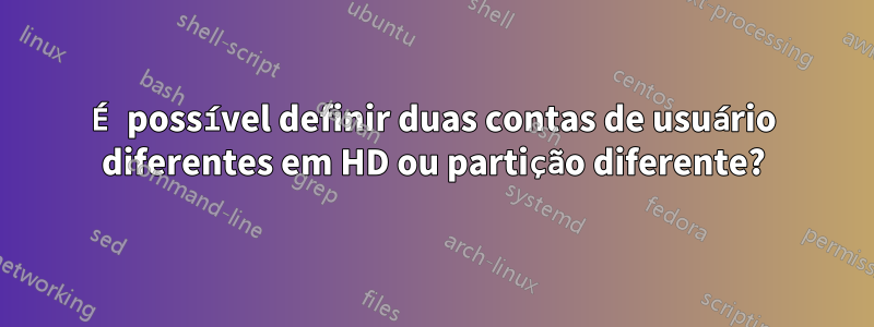 É possível definir duas contas de usuário diferentes em HD ou partição diferente?