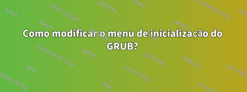 Como modificar o menu de inicialização do GRUB?