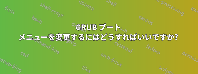 GRUB ブート メニューを変更するにはどうすればいいですか?