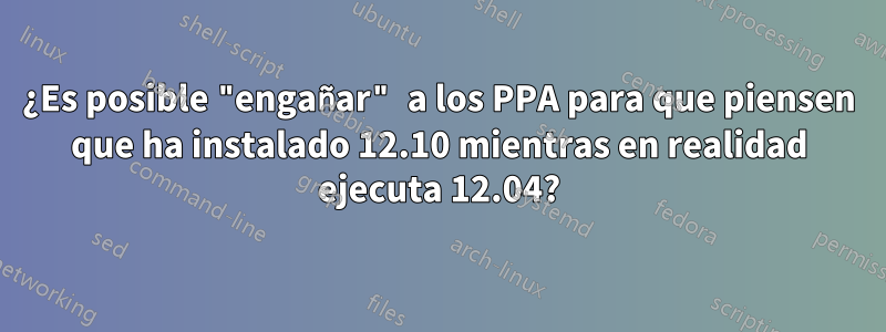 ¿Es posible "engañar" a los PPA para que piensen que ha instalado 12.10 mientras en realidad ejecuta 12.04?