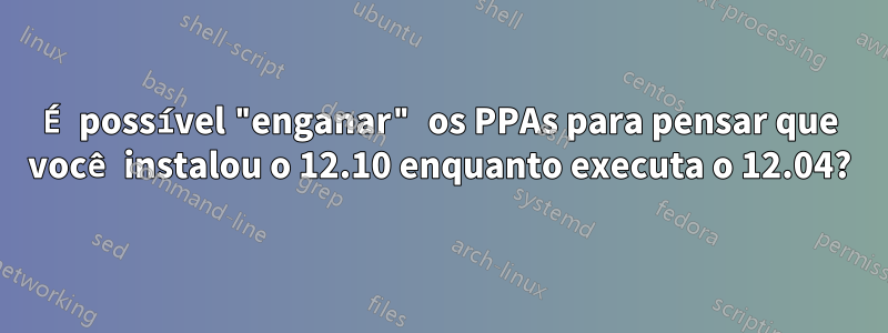 É possível "enganar" os PPAs para pensar que você instalou o 12.10 enquanto executa o 12.04?