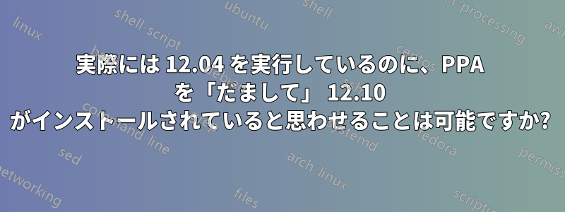 実際には 12.04 を実行しているのに、PPA を「だまして」 12.10 がインストールされていると思わせることは可能ですか?