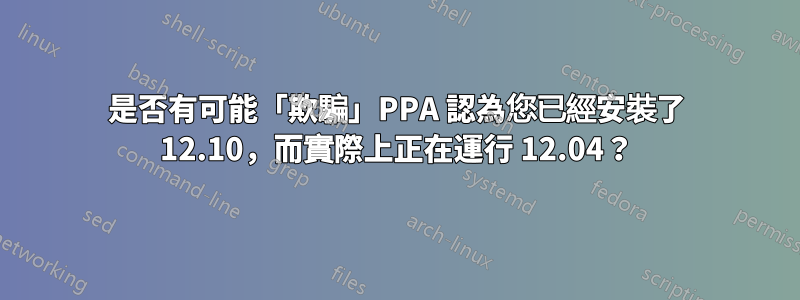 是否有可能「欺騙」PPA 認為您已經安裝了 12.10，而實際上正在運行 12.04？