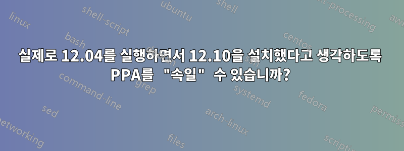 실제로 12.04를 실행하면서 12.10을 설치했다고 생각하도록 PPA를 "속일" 수 있습니까?